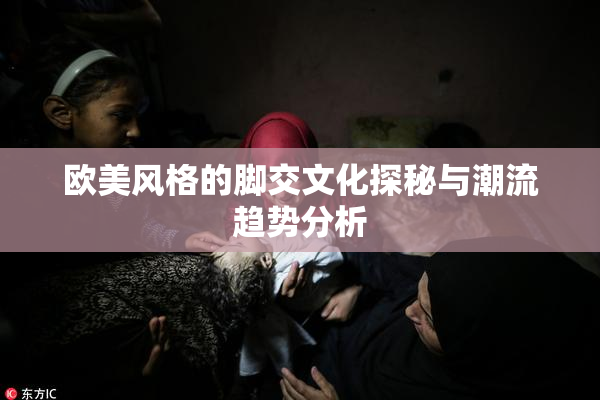 欧美风格的脚交文化探秘与潮流趋势分析