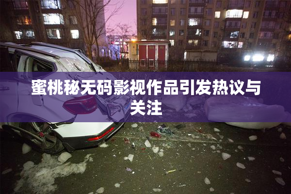 蜜桃秘无码影视作品引发热议与关注