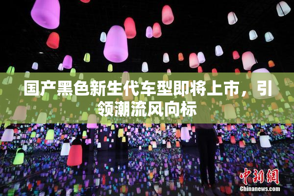 国产黑色新生代车型即将上市，引领潮流风向标