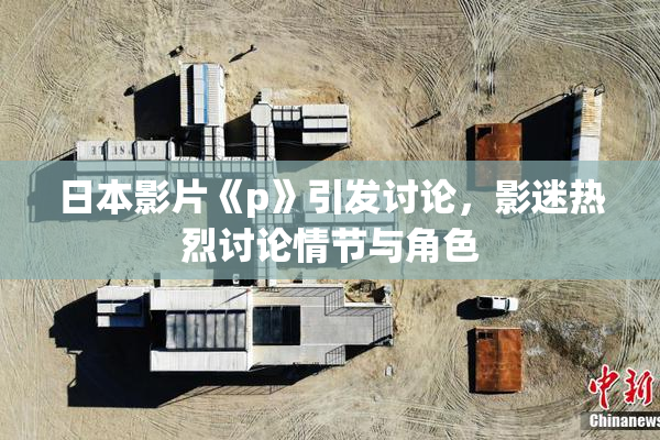 日本影片《p》引发讨论，影迷热烈讨论情节与角色