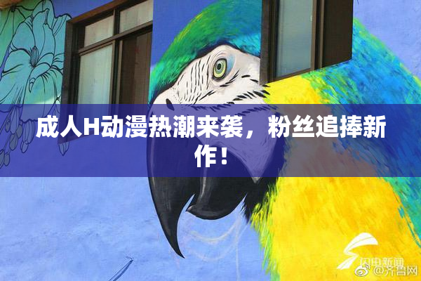 成人H动漫热潮来袭，粉丝追捧新作！