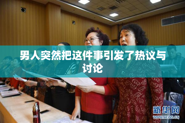 男人突然把这件事引发了热议与讨论
