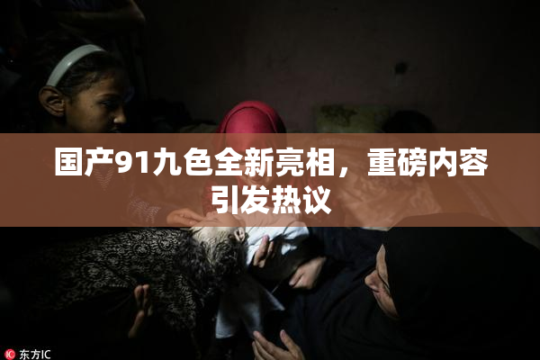 国产91九色全新亮相，重磅内容引发热议