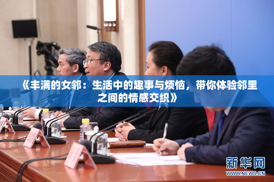 《丰满的女邻：生活中的趣事与烦恼，带你体验邻里之间的情感交织》