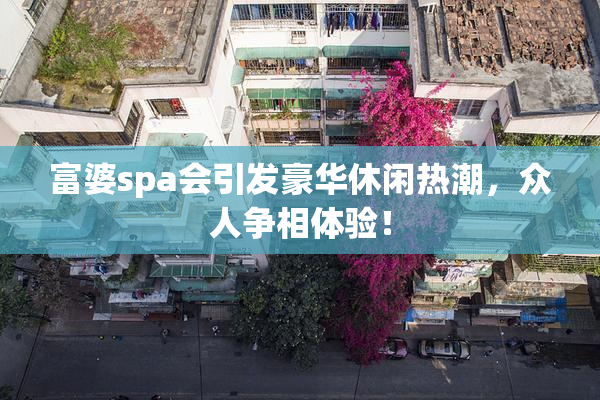富婆spa会引发豪华休闲热潮，众人争相体验！