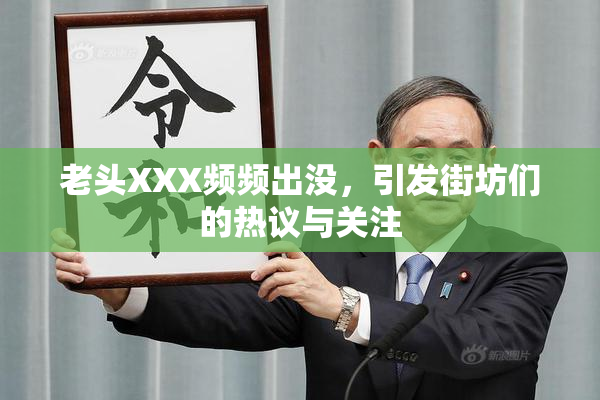 老头XXX频频出没，引发街坊们的热议与关注