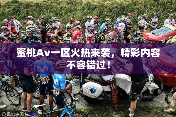蜜桃Av一区火热来袭，精彩内容不容错过！