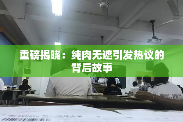 重磅揭晓：纯肉无遮引发热议的背后故事