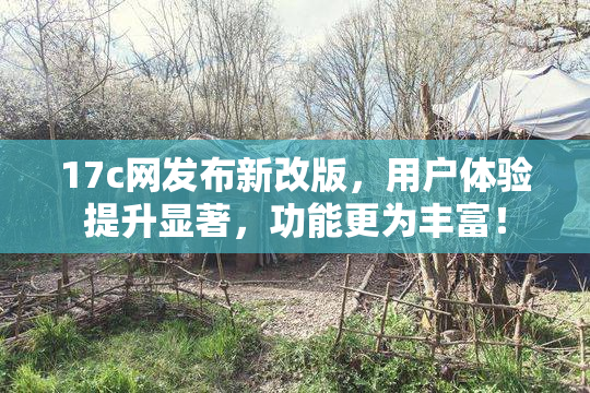 17c网发布新改版，用户体验提升显著，功能更为丰富！