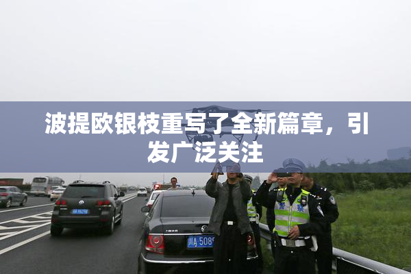 波提欧银枝重写了全新篇章，引发广泛关注