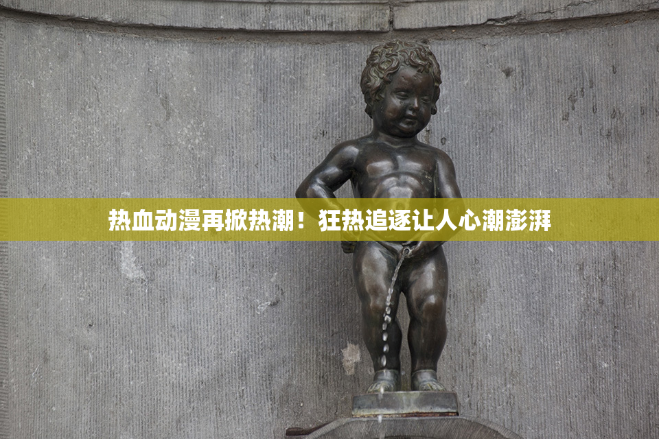 热血动漫再掀热潮！狂热追逐让人心潮澎湃