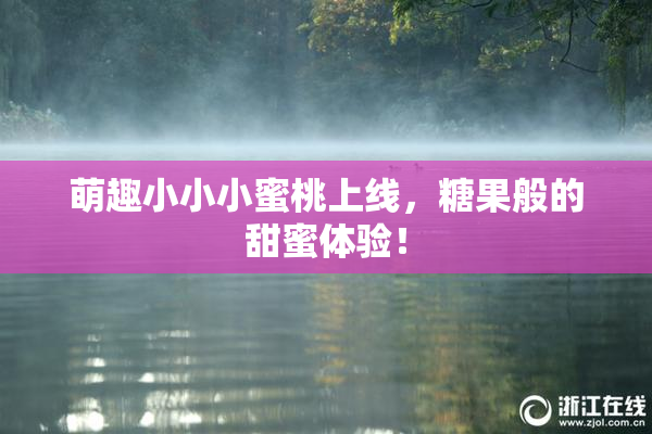 萌趣小小小蜜桃上线，糖果般的甜蜜体验！