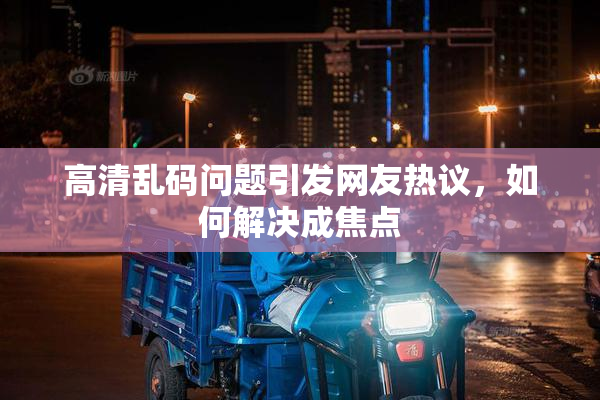 高清乱码问题引发网友热议，如何解决成焦点