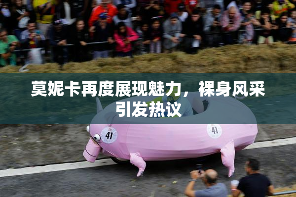 莫妮卡再度展现魅力，裸身风采引发热议