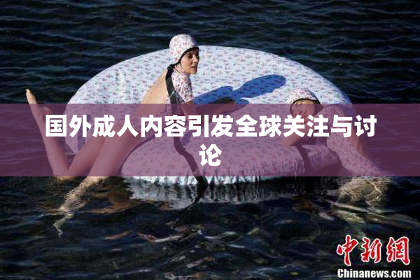 国外成人内容引发全球关注与讨论