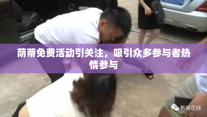 荫蒂免费活动引关注，吸引众多参与者热情参与
