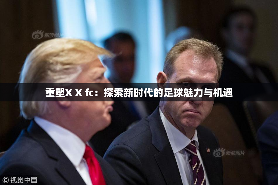 重塑X X fc：探索新时代的足球魅力与机遇