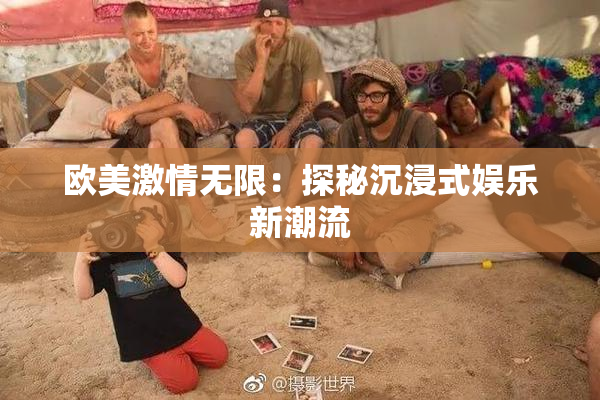 欧美激情无限：探秘沉浸式娱乐新潮流