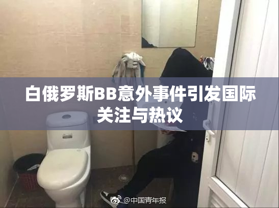 白俄罗斯BB意外事件引发国际关注与热议