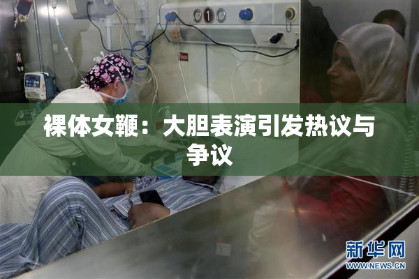 裸体女鞭：大胆表演引发热议与争议