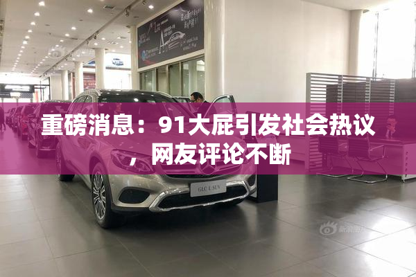 重磅消息：91大屁引发社会热议，网友评论不断