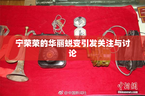 宁荣荣的华丽蜕变引发关注与讨论