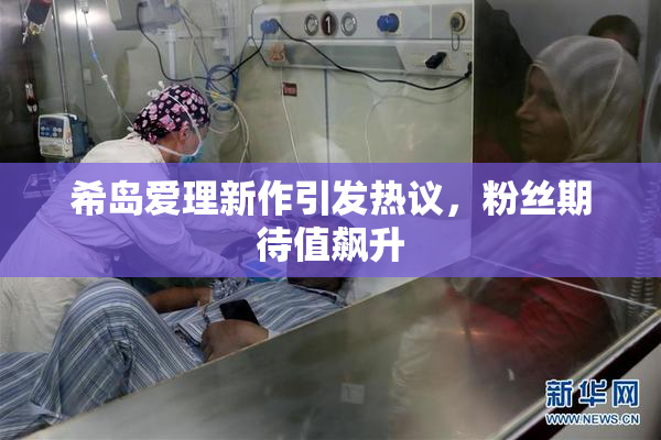 希岛爱理新作引发热议，粉丝期待值飙升