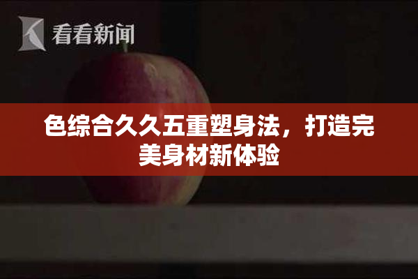 色综合久久五重塑身法，打造完美身材新体验