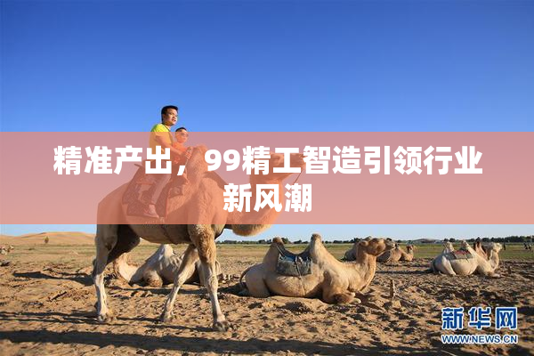精准产出，99精工智造引领行业新风潮