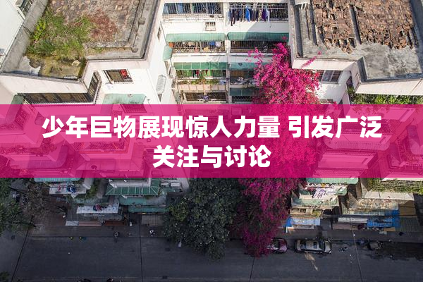 少年巨物展现惊人力量 引发广泛关注与讨论