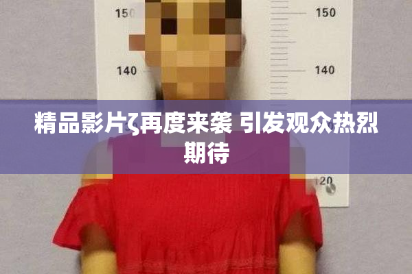 精品影片ζ再度来袭 引发观众热烈期待