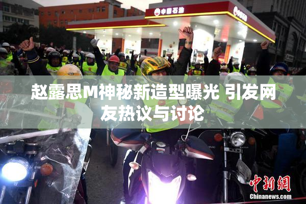 赵露思M神秘新造型曝光 引发网友热议与讨论