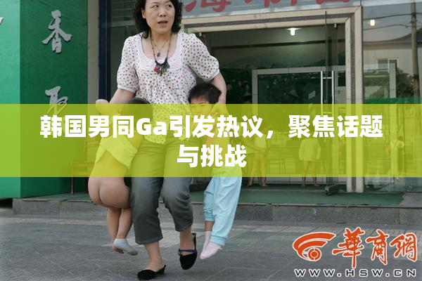 韩国男同Ga引发热议，聚焦话题与挑战