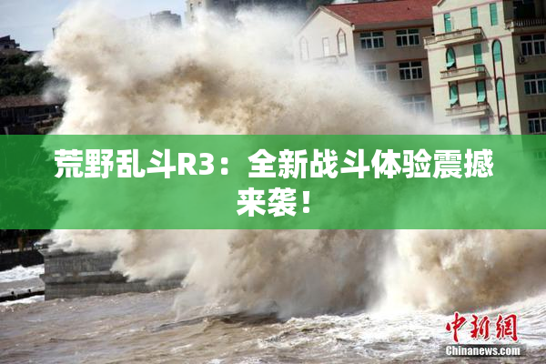 荒野乱斗R3：全新战斗体验震撼来袭！