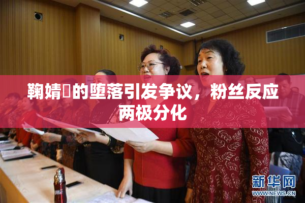 鞠婧祎的堕落引发争议，粉丝反应两极分化