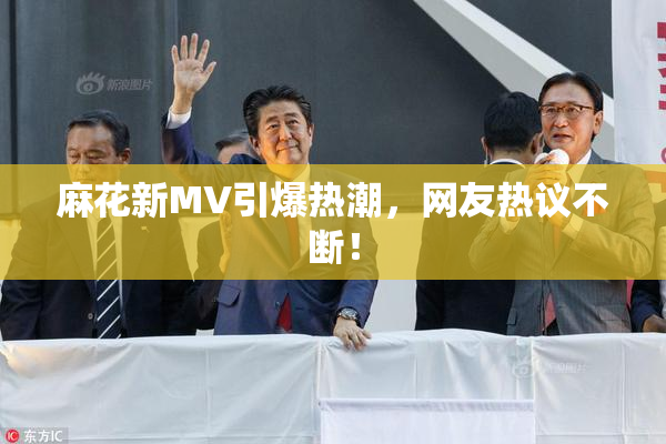 麻花新MV引爆热潮，网友热议不断！