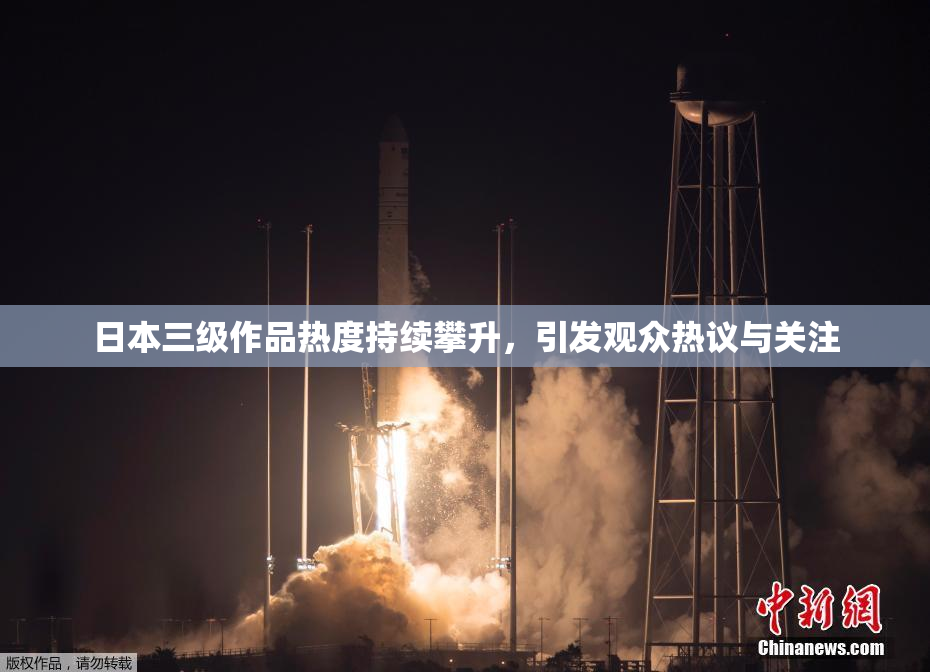 日本三级作品热度持续攀升，引发观众热议与关注