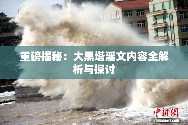 重磅揭秘：大黑塔淫文内容全解析与探讨
