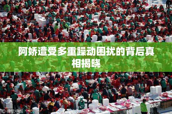 阿娇遭受多重躁动困扰的背后真相揭晓