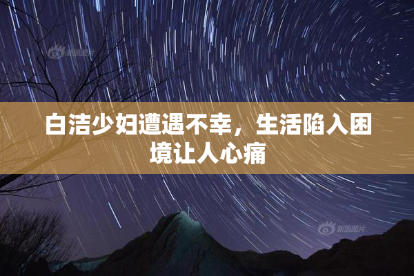 白洁少妇遭遇不幸，生活陷入困境让人心痛