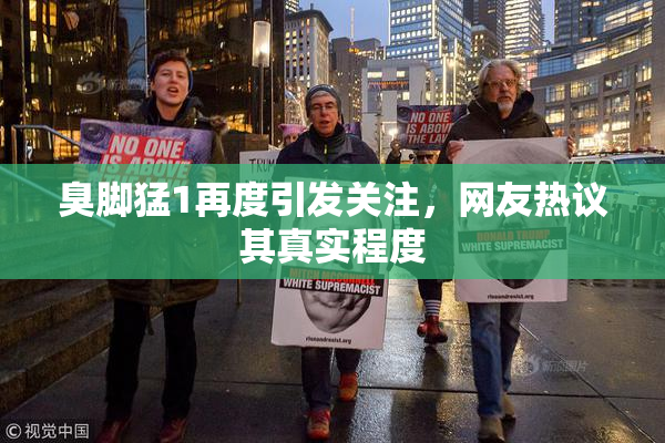 臭脚猛1再度引发关注，网友热议其真实程度