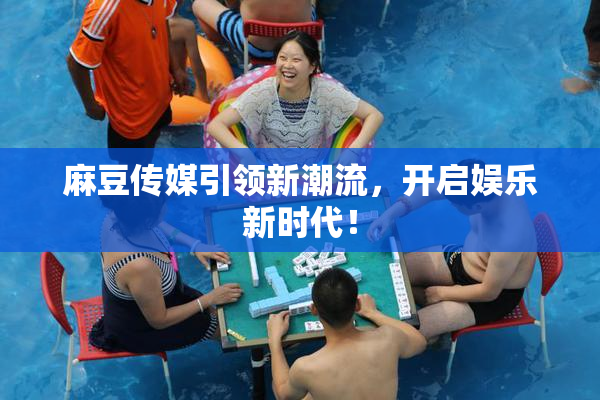 麻豆传媒引领新潮流，开启娱乐新时代！