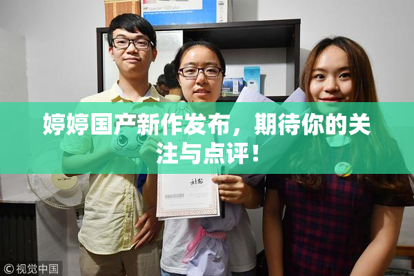 婷婷国产新作发布，期待你的关注与点评！