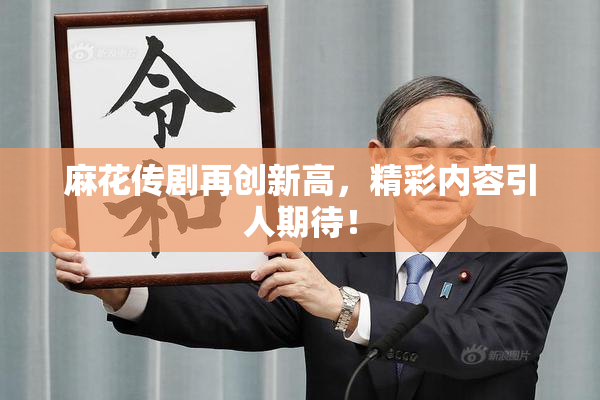 麻花传剧再创新高，精彩内容引人期待！