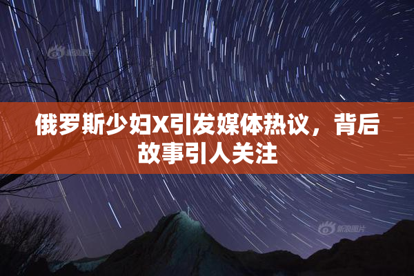 俄罗斯少妇X引发媒体热议，背后故事引人关注