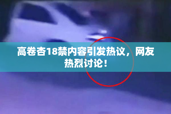 高卷杏18禁内容引发热议，网友热烈讨论！