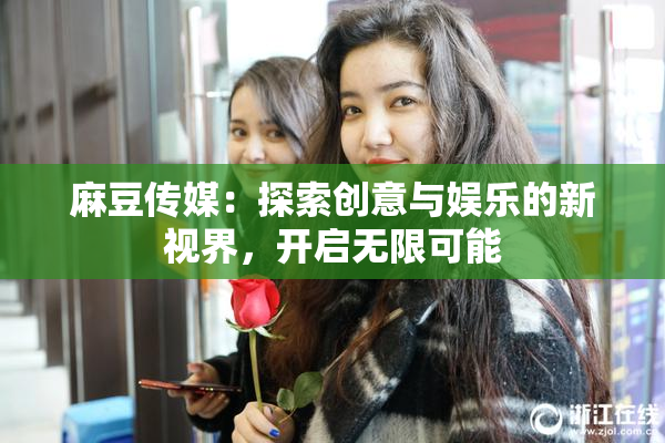 麻豆传媒：探索创意与娱乐的新视界，开启无限可能