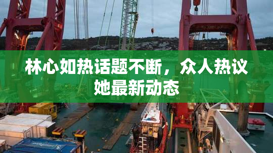 林心如热话题不断，众人热议她最新动态