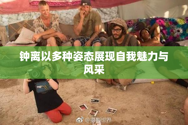 钟离以多种姿态展现自我魅力与风采