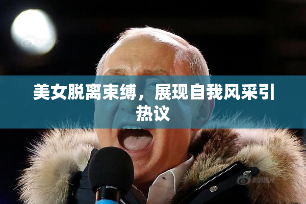 美女脱离束缚，展现自我风采引热议